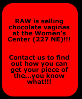 RAW is selling chocolate vaginas at the Women's Center (227 NE)!!!